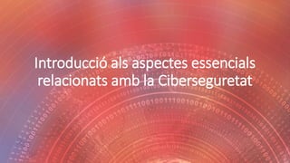 Introducció als aspectes essencials
relacionats amb la Ciberseguretat
 