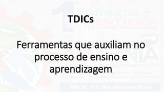 Ferramentas que auxiliam no
processo de ensino e
aprendizagem
TDICs
 