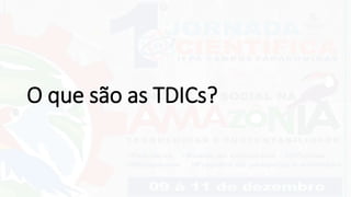 O que são as TDICs?
 