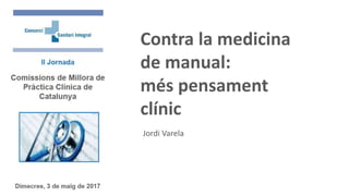 Contra la medicina
de manual:
més pensament
clínic
Jordi Varela
 