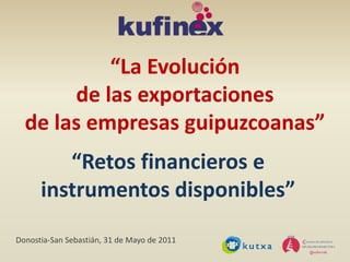 “La Evolución de las exportaciones de las empresas guipuzcoanas” “Retos financieros e  instrumentos disponibles” Donostia-San Sebastián, 31 de Mayo de 2011 