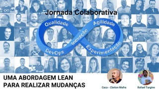 UMA ABORDAGEM LEAN
PARA REALIZAR MUDANÇAS Rafael TarginoCaco - Cleiton Mafra
Jornada Colaborativa
 