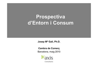 Prospectiva
d’Entorn i Consum


   Josep Mª Galí, Ph.D.

   Cambra de Comerç
   Barcelona, maig 2010
 