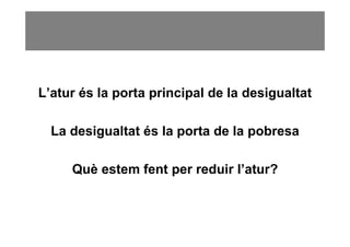 L’atur és la porta principal de la desigualtat

  La desigualtat és la porta de la pobresa

     Què estem fent per reduir l’atur?
 