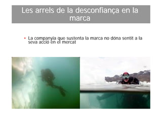 Les arrels de la desconfiança en la
               marca

• La companyia que sustenta la marca no dóna sentit a la
  seva acció en el mercat
 