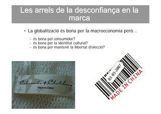 Les arrels de la desconfiança en la
               marca
 • La globalització és bona per la macroeconomia però...
   - és bona pel consumidor?
   - és bona per la identitat cultural?
   - és bona per mantenir la llibertat d’elecció?
 