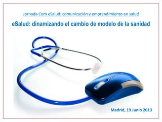 Jornada Com eSalud: comunicación y emprendimiento en salud
eSalud: dinamizando el cambio de modelo de la sanidad
Madrid, 19 Junio 2013
 