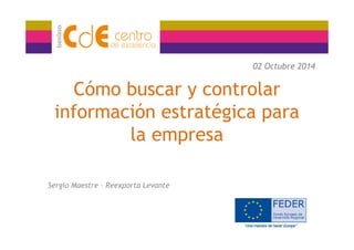 Cómo buscar y controlar 
información estratégica para 
la empresa 
02 Octubre 2014 
Sergio Maestre – Reexporta Levante 
 