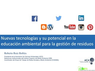 Roberto Ruiz Robles
Presidente de la Asociación de Ciencias Ambientales (ACA)
Relaciones institucionales del Instituto Superior del Medio Ambiente (ISM)
Coordinador del Grupo de Trabajo de Redes Sociales y Medio Ambiente (CONAMA)
 