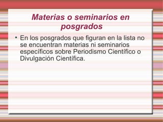 Materias o seminarios en  posgrados En los posgrados que figuran en la lista no se encuentran materias ni seminarios específicos sobre Periodismo Científico o Divulgación Científica. 
