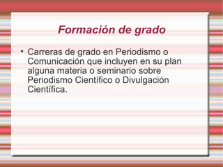 Formación de grado Carreras de grado en Periodismo o Comunicación que incluyen en su plan alguna materia o seminario sobre Periodismo Científico o Divulgación Científica. 