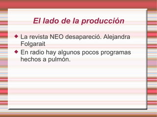 El lado de la producción La revista NEO desapareció. Alejandra Folgarait En radio hay algunos pocos programas hechos a pulmón.  