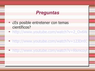 Preguntas ¿Es posible entretener con temas científicos? http://www.youtube.com/watch?v=2_Ov6WFZTUA&feature=related http://www.youtube.com/watch?v=12JDn93kSgU&feature=related http://www.youtube.com/watch?v=RkmcoyDUVWY 