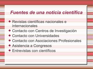 Fuentes de una noticia científica Revistas científicas nacionales e internacionales Contacto con Centros de Investigación Contacto con Universidades Contacto con Asociaciones Profesionales Asistencia a Congresos Entrevistas con científicos 