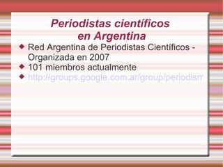 Periodistas científicos  en Argentina Red Argentina de Periodistas Científicos - Organizada en 2007 101 miembros actualmente http://groups.google.com.ar/group/periodismo-cientifico?hl=es 