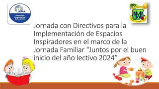 Jornada con Directivos para la
Implementación de Espacios
Inspiradores en el marco de la
Jornada Familiar “Juntos por el buen
inicio del año lectivo 2024”
 