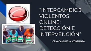 “INTERCAMBIOS
VIOLENTOS
ONLINE:
DETECCIÓN E
INTERVENCIÓN”
JORNADA - MUTUAL CONFIANZA
 