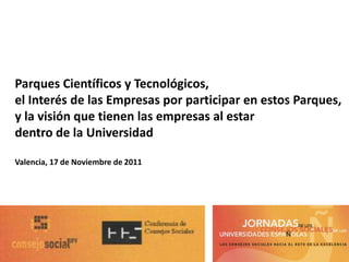 Parques Científicos y Tecnológicos,
el Interés de las Empresas por participar en estos Parques,
y la visión que tienen las empresas al estar
dentro de la Universidad

Valencia, 17 de Noviembre de 2011
 