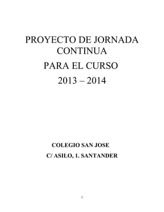 PROYECTO DE JORNADA
     CONTINUA
   PARA EL CURSO
      2013 – 2014




    COLEGIO SAN JOSE
   C/ ASILO, 1. SANTANDER




             1
 