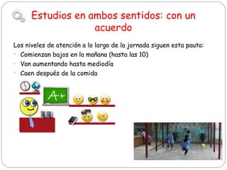Estudios en ambos sentidos: con un
acuerdo
Los niveles de atención a lo largo de la jornada siguen esta pauta:

Comienzan bajos en la mañana (hasta las 10)

Van aumentando hasta mediodía

Caen después de la comida

 