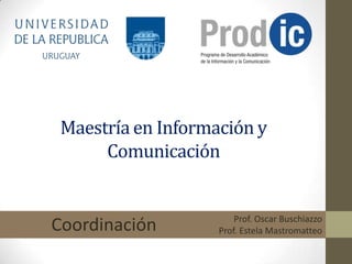 Maestría en Información y
      Comunicación


                        Prof. Oscar Buschiazzo
Coordinación        Prof. Estela Mastromatteo
 