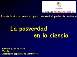 La posverdad
en la ciencia
Enrique J. de la Rosa
Vocalía 1
Asociación Española de Científicos
Pseudociencias y pseudoterapias. Una verdad igualmente incómoda
 