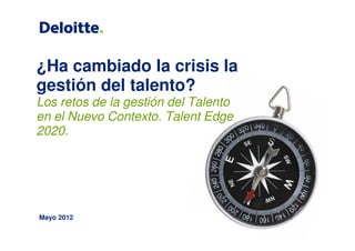 ¿Ha cambiado la crisis la
gestión del talento?
Los retos de la gestión del Talento
en el Nuevo Contexto. Talent Edge
2020.




Mayo 2012
 