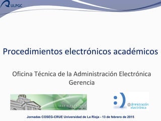 Procedimientos electrónicos académicos
Oficina Técnica de la Administración Electrónica
Gerencia
Jornadas COSEG-CRUE Universidad de La Rioja - 13 de febrero de 2015
 