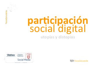par$cipación	
  
social	
  digital	
  
    utopías	
  y	
  distopías	
  




              Barcelona, 15 de octubre de 2012
 