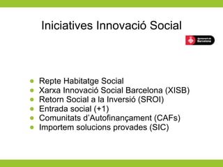 Iniciatives Innovació Social



•   Repte Habitatge Social
•   Xarxa Innovació Social Barcelona (XISB)
•   Retorn Social a la Inversió (SROI)
•   Entrada social (+1)
•   Comunitats d’Autofinançament (CAFs)
•   Importem solucions provades (SIC)
 