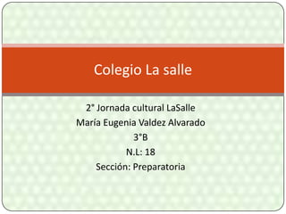 Colegio La salle

 2° Jornada cultural LaSalle
María Eugenia Valdez Alvarado
             3°B
           N.L: 18
    Sección: Preparatoria
 