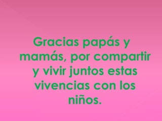 Gracias papás y
mamás, por compartir
y vivir juntos estas
vivencias con los
niños.
 