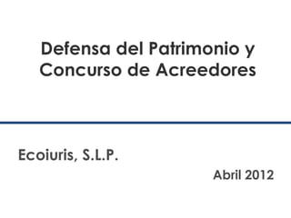 Defensa del Patrimonio y
   Concurso de Acreedores



Ecoiuris, S.L.P.
                      Abril 2012
 