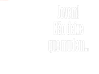 Jovem! Não deixe que mudem... 