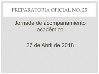 PREPARATORIA OFICIAL NO. 25
Jornada de acompañamiento
académico
27 de Abril de 2018
 
