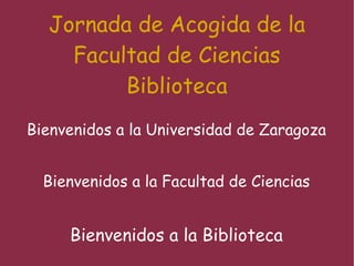 Jornada de Acogida de la Facultad de Ciencias Biblioteca Bienvenidos a la Universidad de Zaragoza Bienvenidos a la Facultad de Ciencias Bienvenidos a la Biblioteca 