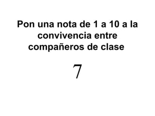 Pon una nota de 1 a 10 a la
convivencia entre
compañeros de clase
7
 