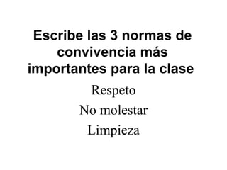 Escribe las 3 normas de
convivencia más
importantes para la clase
Respeto
No molestar
Limpieza
 