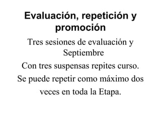 Evaluación, repetición y
promoción
Tres sesiones de evaluación y
Septiembre
Con tres suspensas repites curso.
Se puede repetir como máximo dos
veces en toda la Etapa.
 