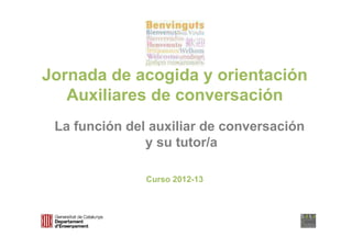 Jornada de acogida y orientación
   Auxiliares de conversación
 La función del auxiliar de conversación
               y su tutor/a

               Curso 2012-13
 