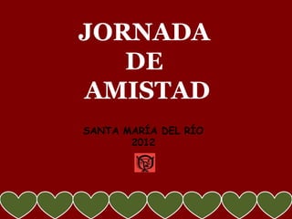JORNADA
   DE
AMISTAD
SANTA MARÍA DEL RÍO
       2012
 