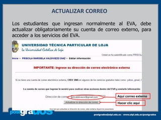 ACTUALIZAR CORREO
Los estudiantes que ingresan normalmente al EVA, debe
actualizar obligatoriamente su cuenta de correo externo, para
acceder a los servicios del EVA.




                                              Aquí correo externo

                                              Hacer clic aquí
 