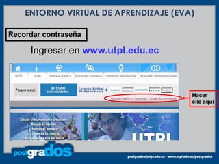 ENTORNO VIRTUAL DE APRENDIZAJE (EVA)

Recordar contraseña

     Ingresar en www.utpl.edu.ec



                                       Hacer
                                       clic aquí
 