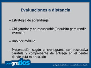 Evaluaciones a distancia

– Estrategia de aprendizaje

– Obligatorios y no recuperable(Requisito para rendir
  examen)

– Uno por módulo

– Presentación según el cronograma con respectiva
  carátula y comprobante de entrega en el centro
  donde está matriculado
 