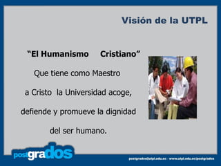 Visión de la UTPL


 “El Humanismo        Cristiano”

   Que tiene como Maestro

 a Cristo la Universidad acoge,

defiende y promueve la dignidad

        del ser humano.


                                            5
 