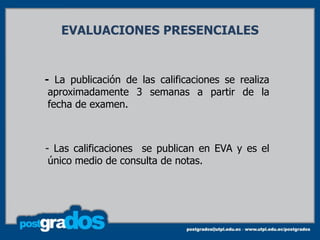 EVALUACIONES PRESENCIALES


- La publicación de las calificaciones se realiza
 aproximadamente 3 semanas a partir de la
 fecha de examen.



- Las calificaciones se publican en EVA y es el
 único medio de consulta de notas.
 