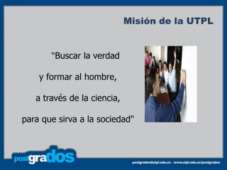 Misión de la UTPL


       “Buscar la verdad

    y formar al hombre,

   a través de la ciencia,

para que sirva a la sociedad"



                                             6
 