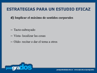 ESTRATEGIAS PARA UN ESTUDIO EFICAZ
 d) Implicar el máximo de sentidos corporales



 – Tacto-subrayado
 – Vista- localizar las cosas
 – Oído- recitar o dar el tema a otros
 