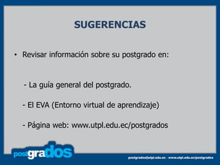SUGERENCIAS

• Revisar información sobre su postgrado en:


  - La guía general del postgrado.

  - El EVA (Entorno virtual de aprendizaje)

  - Página web: www.utpl.edu.ec/postgrados
 