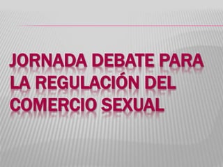 JORNADA DEBATE PARA
LA REGULACIÓN DEL
COMERCIO SEXUAL
 